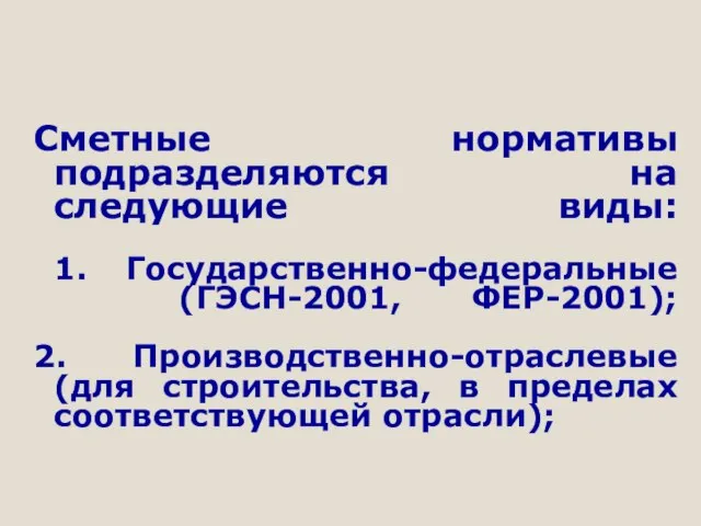 Сметные нормативы подразделяются на следующие виды: 1. Государственно-федеральные (ГЭСН-2001, ФЕР-2001); 2. Производственно-отраслевые