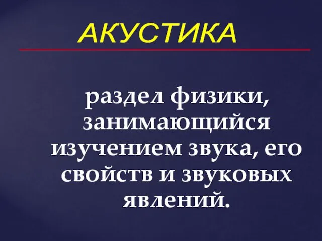 АКУСТИКА раздел физики, занимающийся изучением звука, его свойств и звуковых явлений.