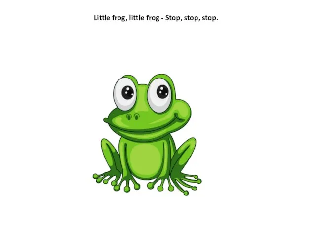 Little frog, little frog - Stop, stop, stop.