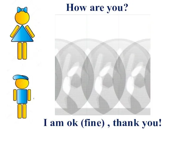 I am ok (fine) , thank you! How are you?