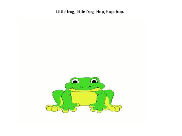Little frog, little frog- Hop, hop, hop.