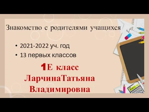 Знакомство с родителями учащихся 2021-2022 уч. год 13 первых классов 1Е класс ЛарчинаТатьяна Владимировна