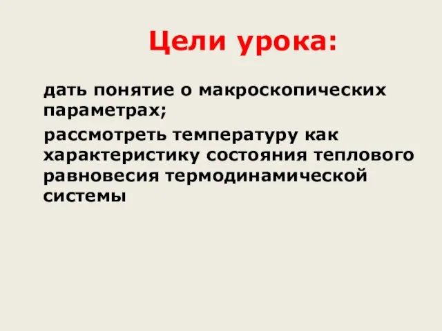 Цели урока: дать понятие о макроскопических параметрах; рассмотреть температуру как характеристику состояния теплового равновесия термодинамической системы