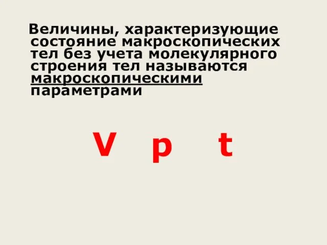 Величины, характеризующие состояние макроскопических тел без учета молекулярного строения тел называются макроскопическими параметрами V p t