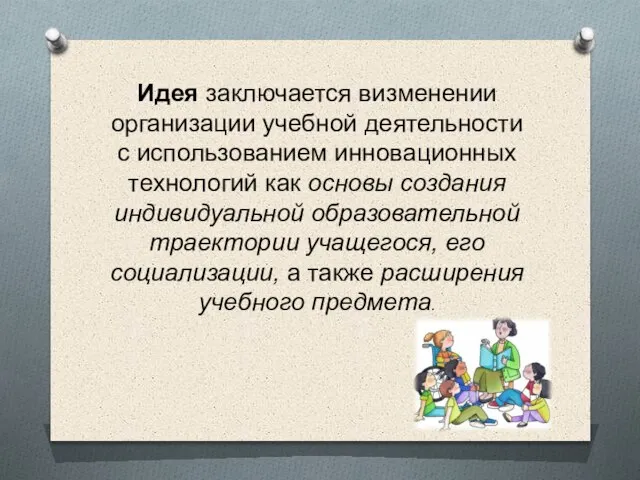 Идея заключается визменении организации учебной деятельности с использованием инновационных технологий как основы