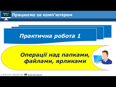 Працюємо за комп’ютером Практична робота 1 Операції над папками, файлами, ярликами Розділ 1 § 1.6