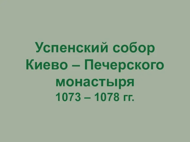 Успенский собор Киево – Печерского монастыря 1073 – 1078 гг.