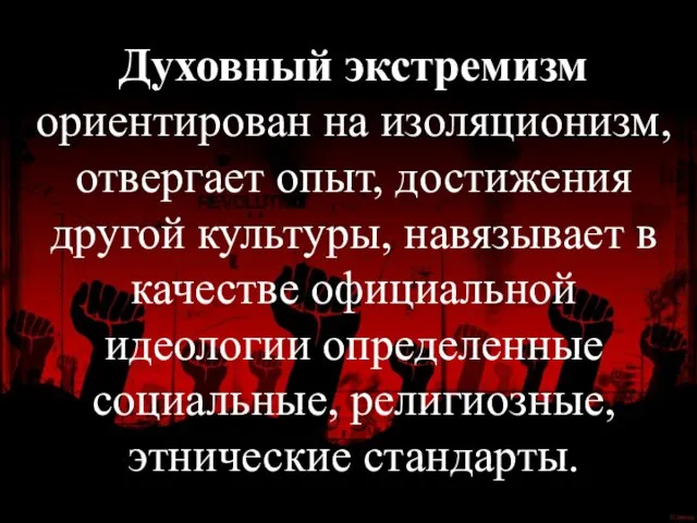 Духовный экстремизм ориентирован на изоляционизм, отвергает опыт, достижения другой культуры, навязывает в