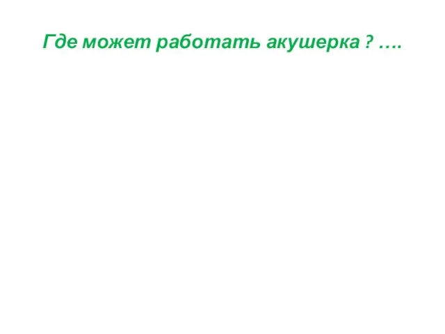 Где может работать акушерка ? ….