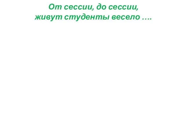 От сессии, до сессии, живут студенты весело ….