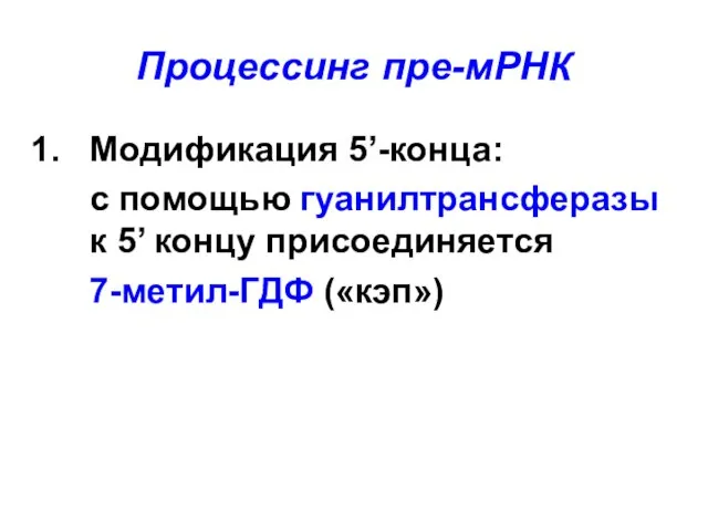 Процессинг пре-мРНК Модификация 5’-конца: с помощью гуанилтрансферазы к 5’ концу присоединяется 7-метил-ГДФ («кэп»)