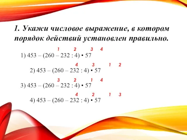 1. Укажи числовое выражение, в котором порядок действий установлен правильно. 1) 453