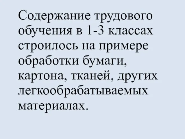 Содержание трудового обучения в 1-3 классах строилось на примере обработки бумаги, картона, тканей, других легкообрабатываемых материалах.