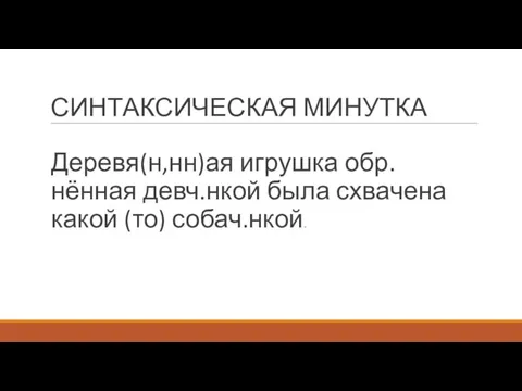 СИНТАКСИЧЕСКАЯ МИНУТКА Деревя(н,нн)ая игрушка обр.нённая девч.нкой была схвачена какой (то) собач.нкой.