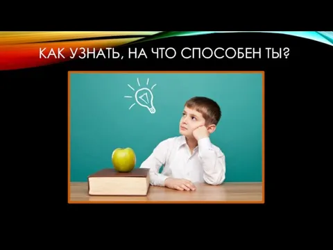 КАК УЗНАТЬ, НА ЧТО СПОСОБЕН ТЫ?