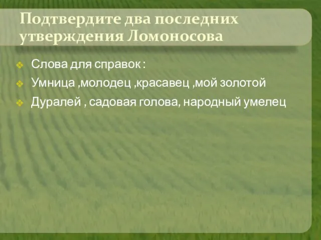 Подтвердите два последних утверждения Ломоносова Слова для справок : Умница ,молодец ,красавец