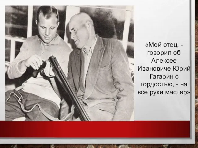 «Мой отец, - говорил об Алексее Ивановиче Юрий Гагарин с гордостью, - на все руки мастер»
