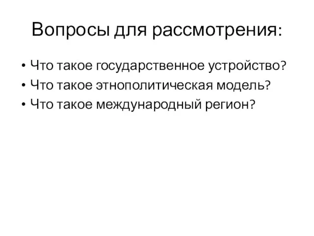 Вопросы для рассмотрения: Что такое государственное устройство? Что такое этнополитическая модель? Что такое международный регион?