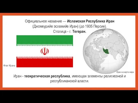 Официальное название — Исламская Республика Иран (Джомхурийе эсламийе Иран) (до 1935 Персия).