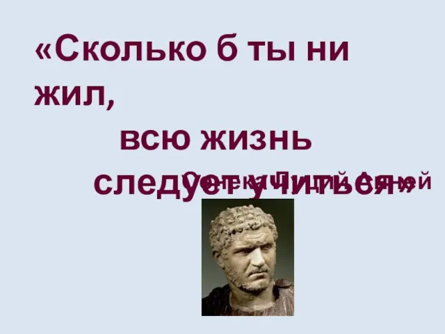 «Сколько б ты ни жил, всю жизнь следует учиться» Сенека Луций Анней