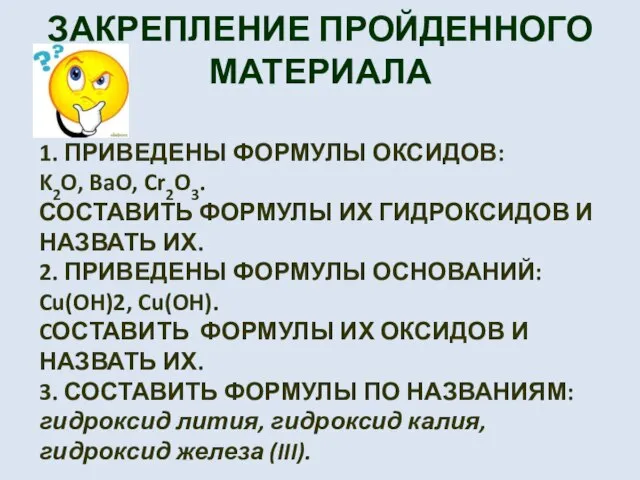 ЗАКРЕПЛЕНИЕ ПРОЙДЕННОГО МАТЕРИАЛА 1. ПРИВЕДЕНЫ ФОРМУЛЫ ОКСИДОВ: K2O, BaO, Cr2O3. СОСТАВИТЬ ФОРМУЛЫ