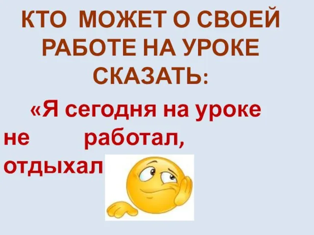 КТО МОЖЕТ О СВОЕЙ РАБОТЕ НА УРОКЕ СКАЗАТЬ: «Я сегодня на уроке не работал, отдыхал!»