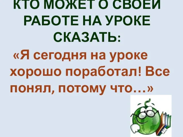 КТО МОЖЕТ О СВОЕЙ РАБОТЕ НА УРОКЕ СКАЗАТЬ: «Я сегодня на уроке