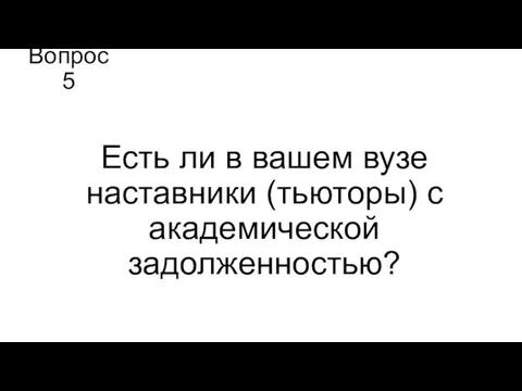 Вопрос 5 Есть ли в вашем вузе наставники (тьюторы) с академической задолженностью?