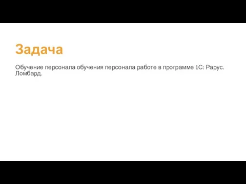 Задача Обучение персонала обучения персонала работе в программе 1С: Рарус. Ломбард.