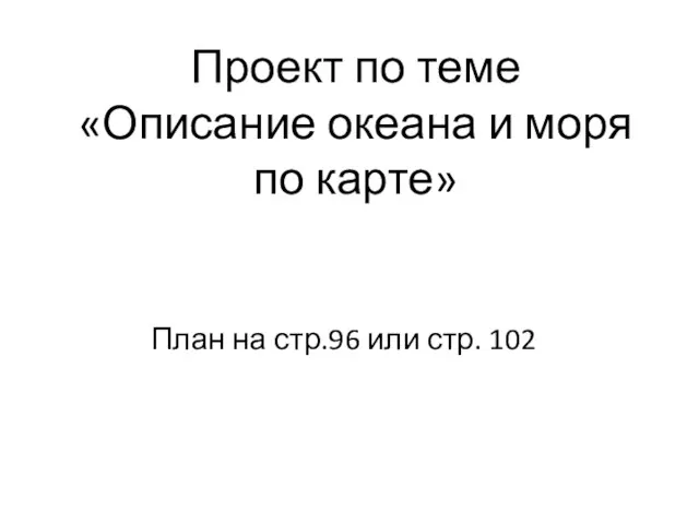 Проект по теме «Описание океана и моря по карте» План на стр.96 или стр. 102