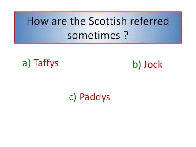 How are the Scottish referred sometimes ? b) Jock a) Taffys c) Paddys