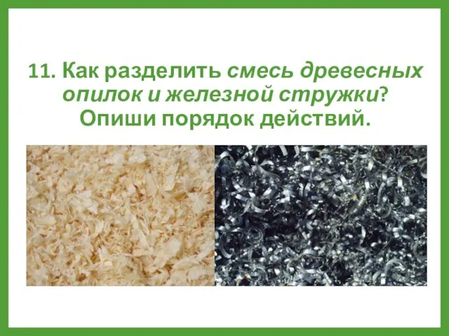 11. Как разделить смесь древесных опилок и железной стружки? Опиши порядок действий.