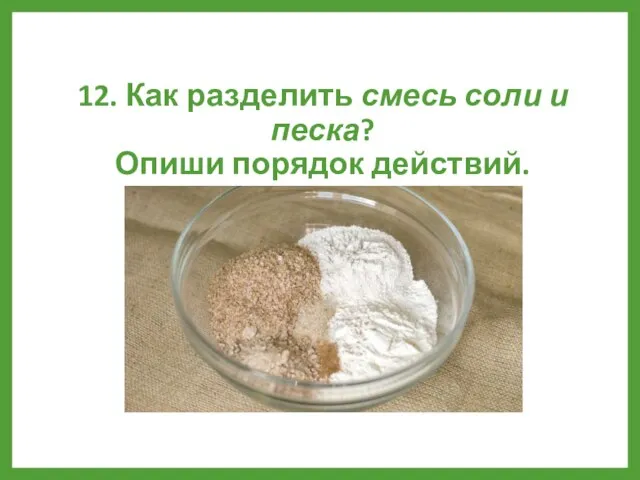 12. Как разделить смесь соли и песка? Опиши порядок действий.