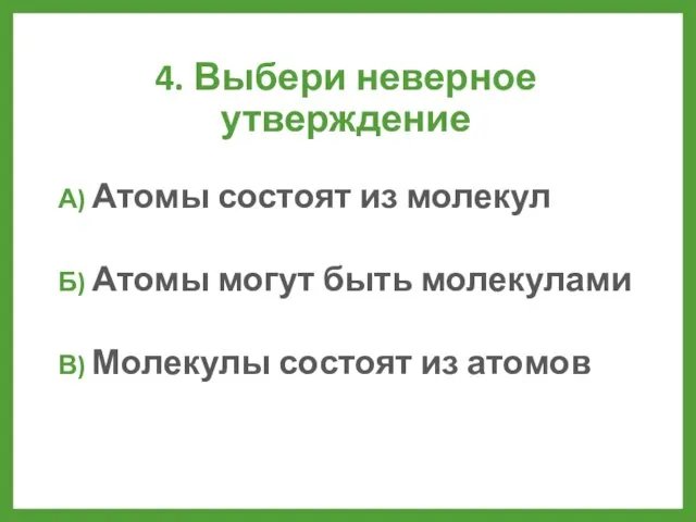 4. Выбери неверное утверждение А) Атомы состоят из молекул Б) Атомы могут