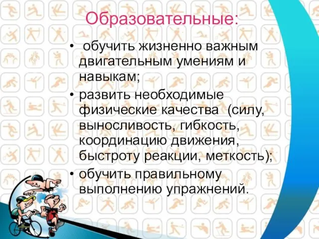 Образовательные: обучить жизненно важным двигательным умениям и навыкам; развить необходимые физические качества