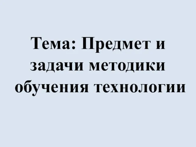 Тема: Предмет и задачи методики обучения технологии