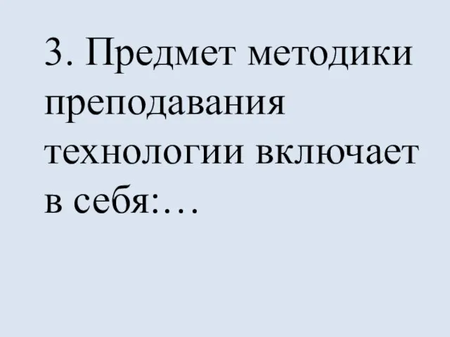 3. Предмет методики преподавания технологии включает в себя:…