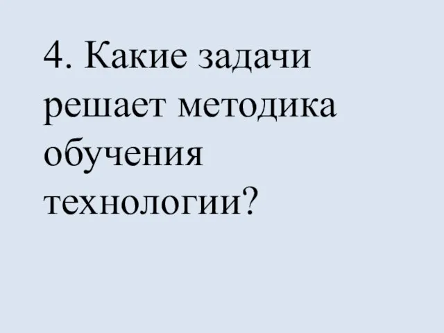 4. Какие задачи решает методика обучения технологии?