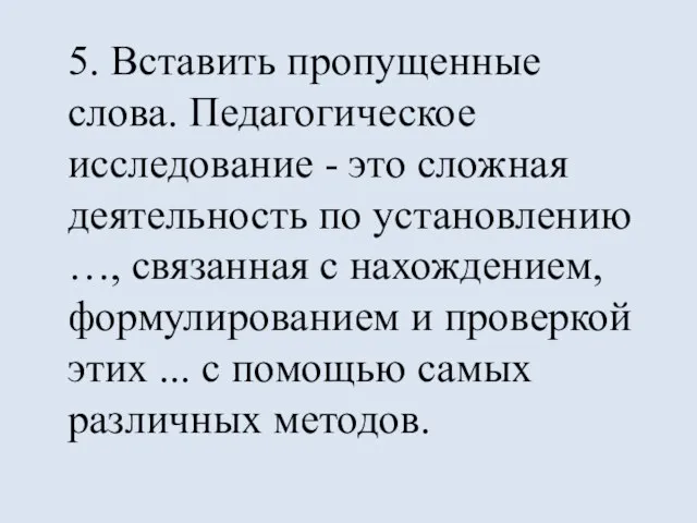 5. Вставить пропущенные слова. Педагогическое исследование - это сложная деятельность по установлению