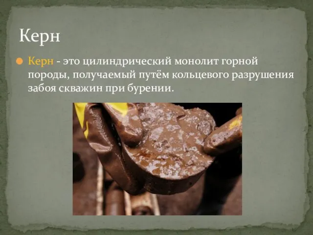 Керн - это цилиндрический монолит горной породы, получаемый путём кольцевого разрушения забоя скважин при бурении. Керн