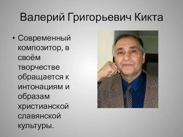 Валерий Григорьевич Кикта Современный композитор, в своём творчестве обращается к интонациям и образам христианской славянской культуры.