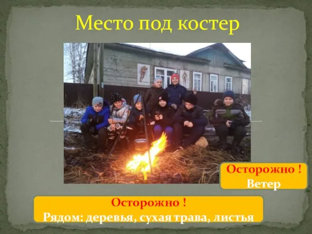 Место под костер Осторожно ! Рядом: деревья, сухая трава, листья Осторожно ! Ветер