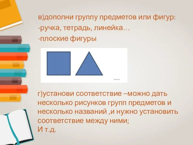 в)дополни группу предметов или фигур: -ручка, тетрадь, линейка… -плоские фигуры г)установи соответствие