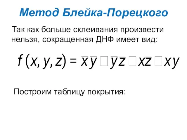 Так как больше склеивания произвести нельзя, сокращенная ДНФ имеет вид: Метод Блейка-Порецкого Построим таблицу покрытия: