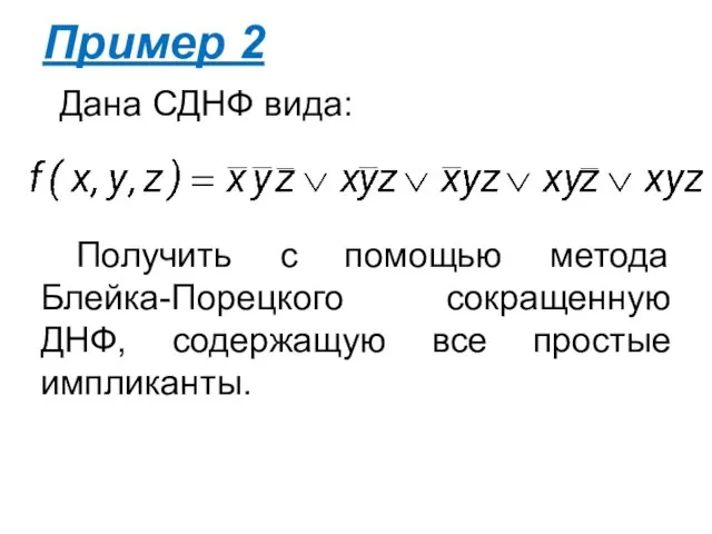 Пример 2 Дана СДНФ вида: Получить с помощью метода Блейка-Порецкого сокращенную ДНФ, содержащую все простые импликанты.