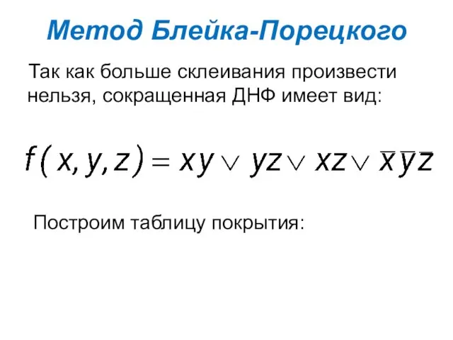 Так как больше склеивания произвести нельзя, сокращенная ДНФ имеет вид: Метод Блейка-Порецкого Построим таблицу покрытия: