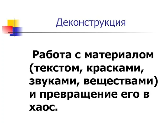 Деконструкция Работа с материалом (текстом, красками, звуками, веществами) и превращение его в хаос.