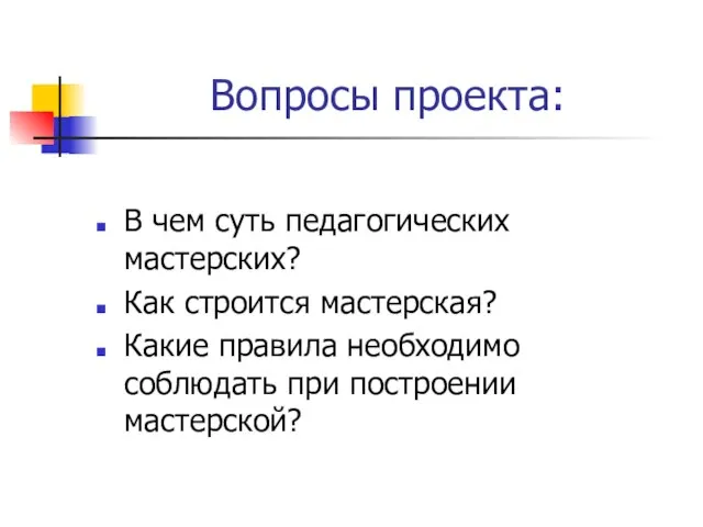 Вопросы проекта: В чем суть педагогических мастерских? Как строится мастерская? Какие правила