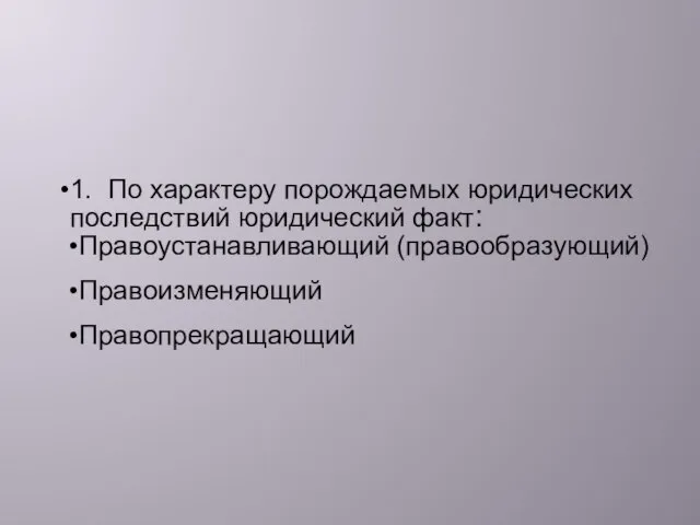 1. По характеру порождаемых юридических последствий юридический факт: Правоустанавливающий (правообразующий) Правоизменяющий Правопрекращающий