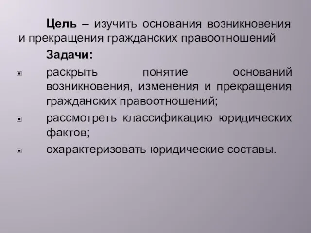 Цель – изучить основания возникновения и прекращения гражданских правоотношений Задачи: раскрыть понятие